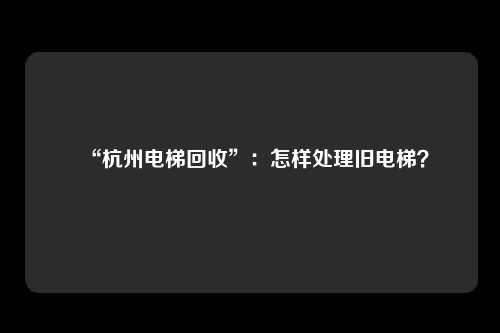 “杭州电梯回收”：怎样处理旧电梯？