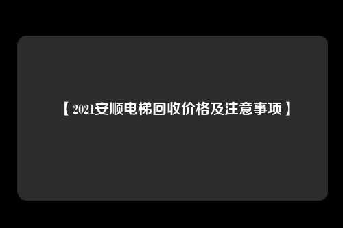 【2021安顺电梯回收价格及注意事项】