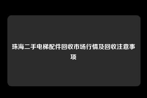 珠海二手电梯配件回收市场行情及回收注意事项