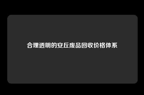 合理透明的安丘废品回收价格体系