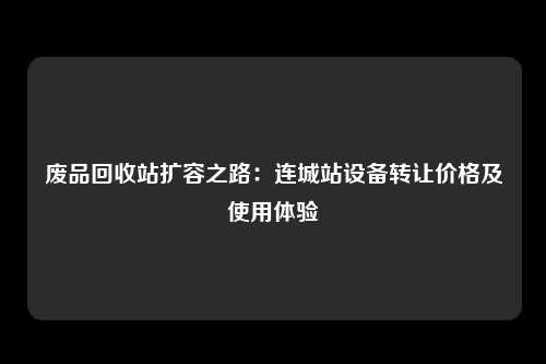 废品回收站扩容之路：连城站设备转让价格及使用体验