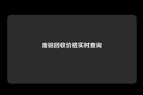 废铝回收价格实时查询