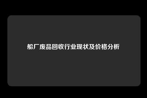 船厂废品回收行业现状及价格分析