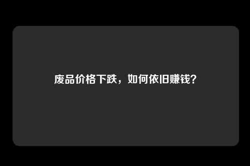 废品价格下跌，如何依旧赚钱？