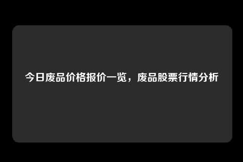 今日废品价格报价一览，废品股票行情分析