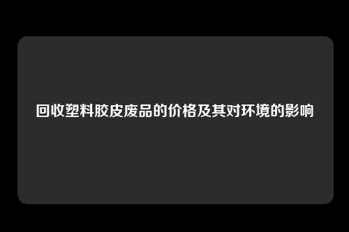 回收塑料胶皮废品的价格及其对环境的影响