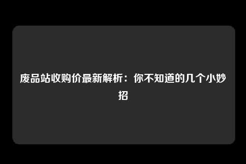 废品站收购价最新解析：你不知道的几个小妙招