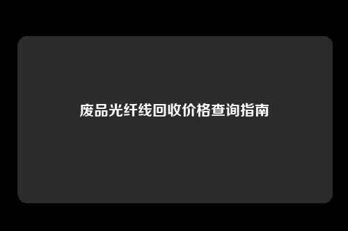 废品光纤线回收价格查询指南