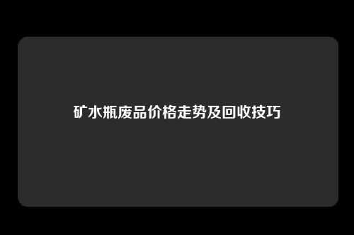 矿水瓶废品价格走势及回收技巧