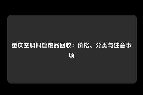 重庆空调铜管废品回收：价格、分类与注意事项