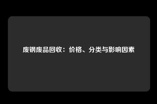 废钢废品回收：价格、分类与影响因素