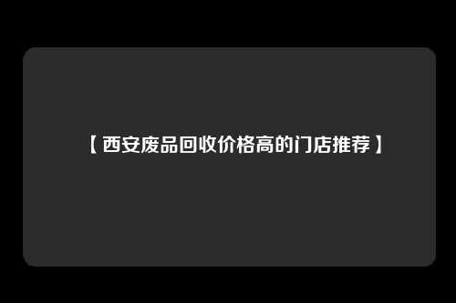 【西安废品回收价格高的门店推荐】