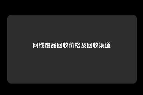 网线废品回收价格及回收渠道