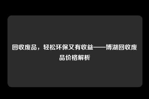 回收废品，轻松环保又有收益——博湖回收废品价格解析