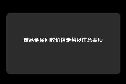 废品金属回收价格走势及注意事项