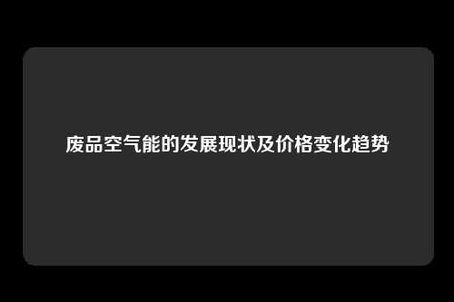 废品空气能的发展现状及价格变化趋势