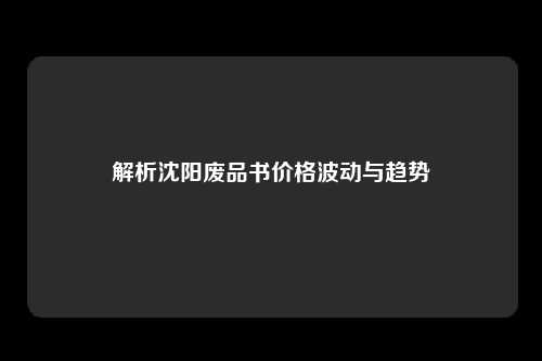 解析沈阳废品书价格波动与趋势