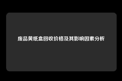 废品黄纸盒回收价格及其影响因素分析