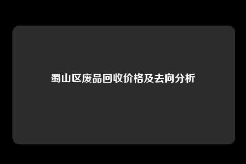 蜀山区废品回收价格及去向分析