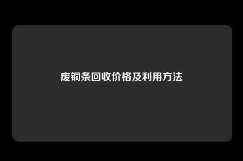 废铜条回收价格及利用方法