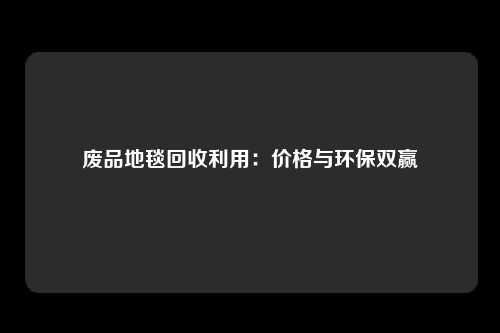 废品地毯回收利用：价格与环保双赢