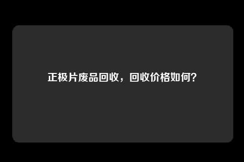 正极片废品回收，回收价格如何？