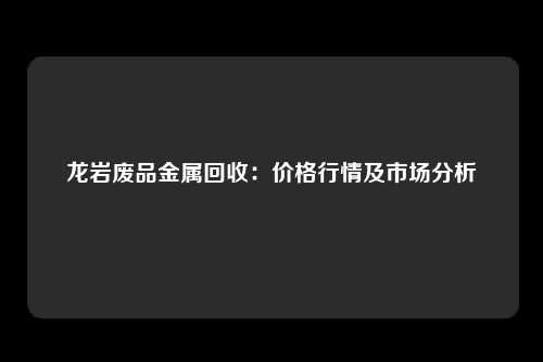 龙岩废品金属回收：价格行情及市场分析