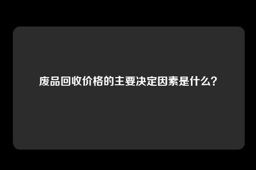 废品回收价格的主要决定因素是什么？