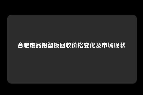 合肥废品铝塑板回收价格变化及市场现状