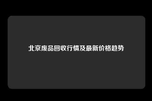 北京废品回收行情及最新价格趋势