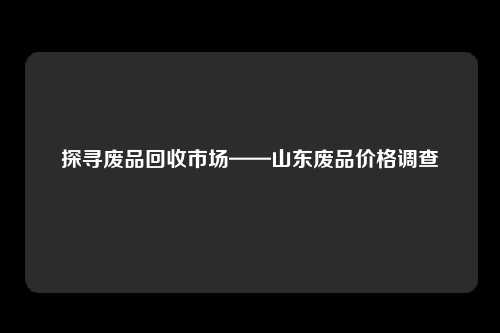 探寻废品回收市场——山东废品价格调查