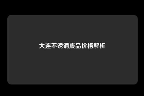 大连不锈钢废品价格解析