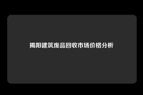 揭阳建筑废品回收市场价格分析