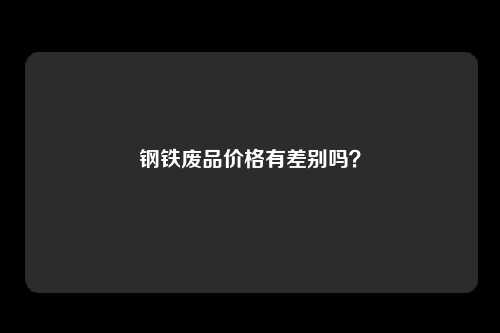 钢铁废品价格有差别吗？