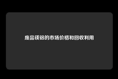 废品镁铝的市场价格和回收利用