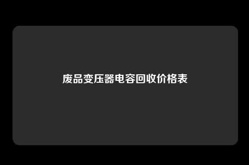 废品变压器电容回收价格表