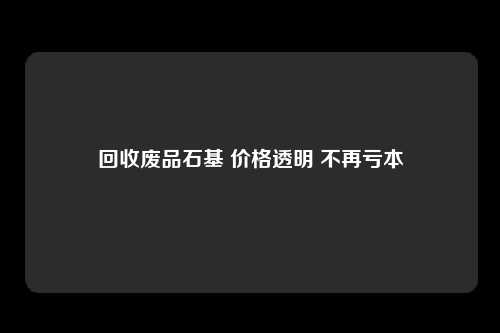 回收废品石基 价格透明 不再亏本