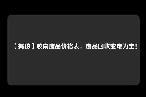 【揭秘】胶南废品价格表，废品回收变废为宝！