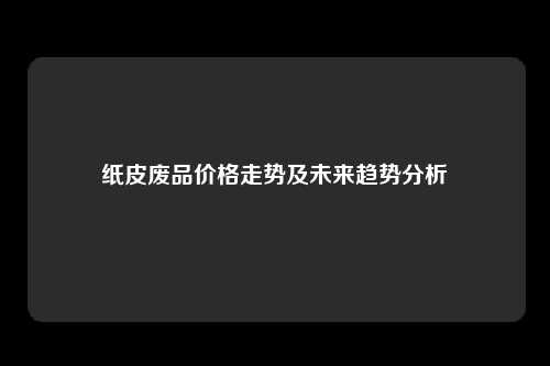 纸皮废品价格走势及未来趋势分析