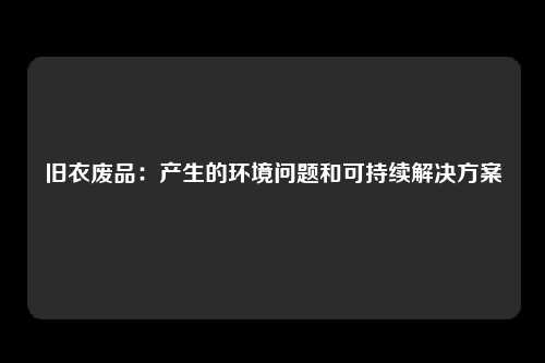 旧衣废品：产生的环境问题和可持续解决方案