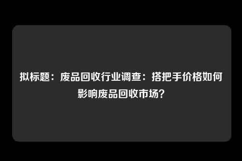 拟标题：废品回收行业调查：搭把手价格如何影响废品回收市场？