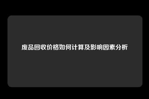 废品回收价格如何计算及影响因素分析