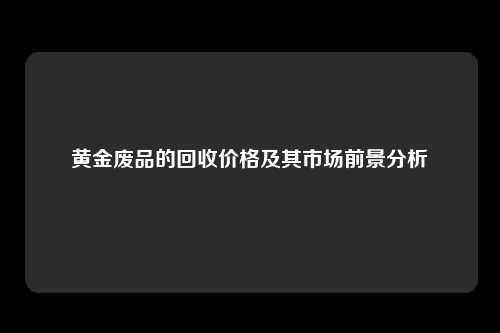 黄金废品的回收价格及其市场前景分析