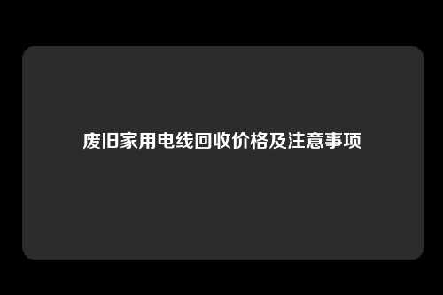 废旧家用电线回收价格及注意事项