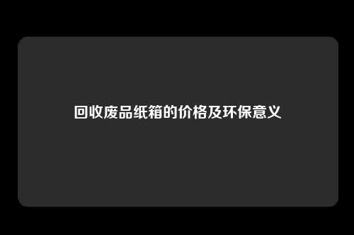 回收废品纸箱的价格及环保意义