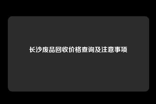 长沙废品回收价格查询及注意事项