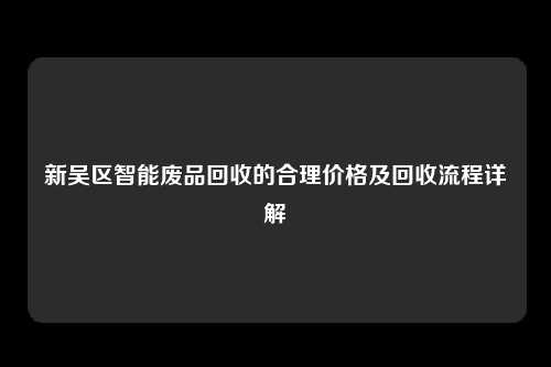 新吴区智能废品回收的合理价格及回收流程详解