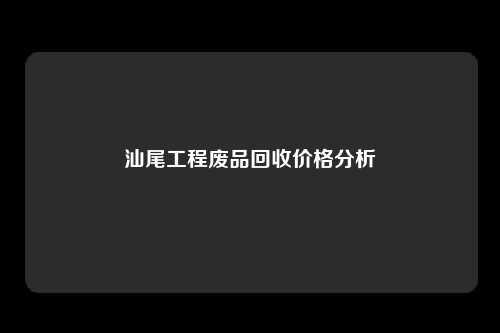 汕尾工程废品回收价格分析