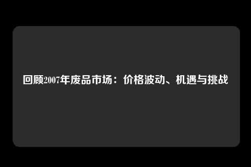 回顾2007年废品市场：价格波动、机遇与挑战