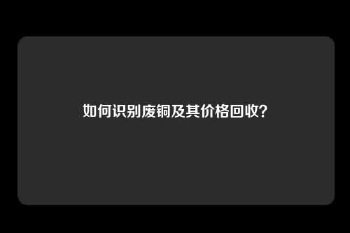 如何识别废铜及其价格回收？